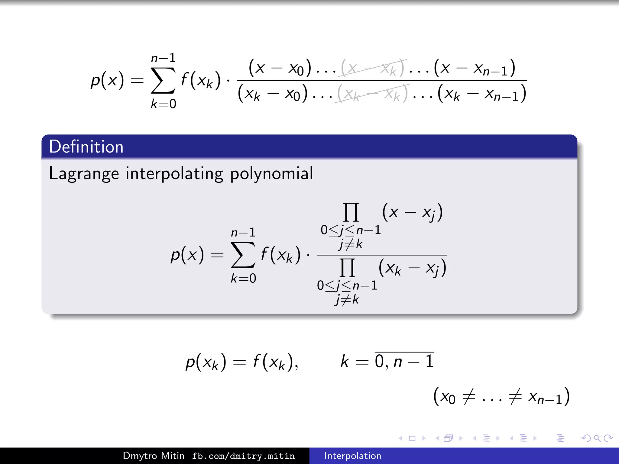 p(x) =
n−1
k=0
f (xk) ·
(x − x0) . . .
(x − xk) . . . (x − xn−1)
(xk − x0) . . .
(xk − xk) . . . (xk − xn−1)
Deﬁnition
Lagrange interpolating polynomial
p(x) =
n−1
k=0
f (xk) ·
0≤j≤n−1
j=k
(x − xj )
0≤j≤n−1
j=k
(xk − xj )
p(xk) = f (xk), k = 0, n − 1
(x0 = . . . = xn−1)
Dmytro Mitin fb.com/dmitry.mitin Interpolation
 