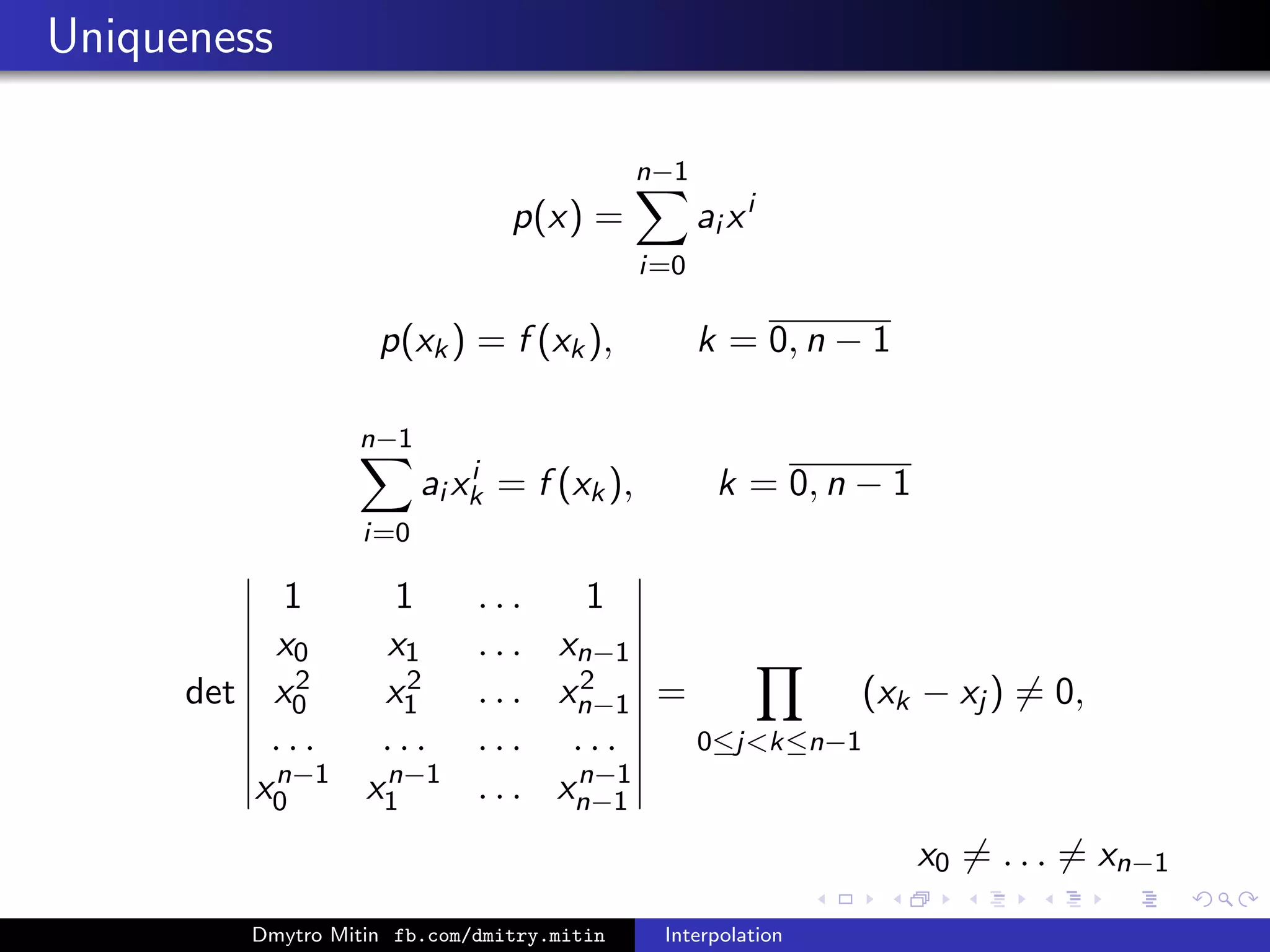 Uniqueness
p(x) =
n−1
i=0
ai xi
p(xk) = f (xk), k = 0, n − 1
n−1
i=0
ai xi
k = f (xk), k = 0, n − 1
det
1 1 . . . 1
x0 x1 . . . xn−1
x2
0 x2
1 . . . x2
n−1
. . . . . . . . . . . .
xn−1
0 xn−1
1 . . . xn−1
n−1
=
0≤jk≤n−1
(xk − xj ) = 0,
x0 = . . . = xn−1
Dmytro Mitin fb.com/dmitry.mitin Interpolation
 