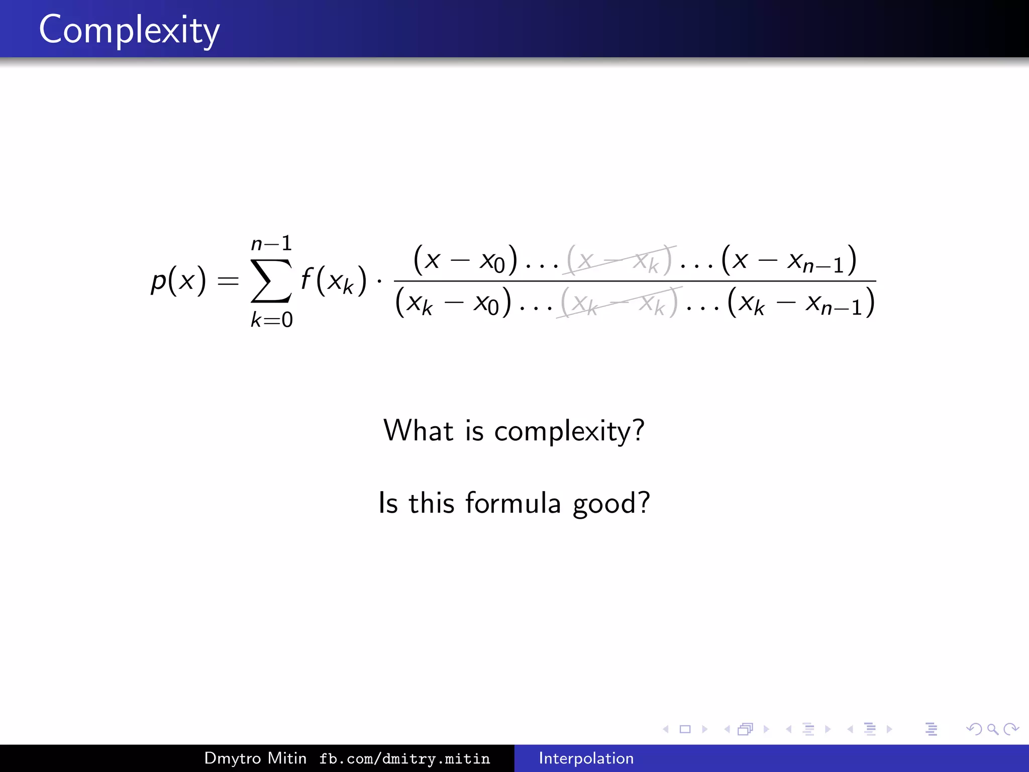 Complexity
p(x) =
n−1
k=0
f (xk) ·
(x − x0) . . .
(x − xk) . . . (x − xn−1)
(xk − x0) . . .
(xk − xk) . . . (xk − xn−1)
What is complexity?
Is this formula good?
Dmytro Mitin fb.com/dmitry.mitin Interpolation
 