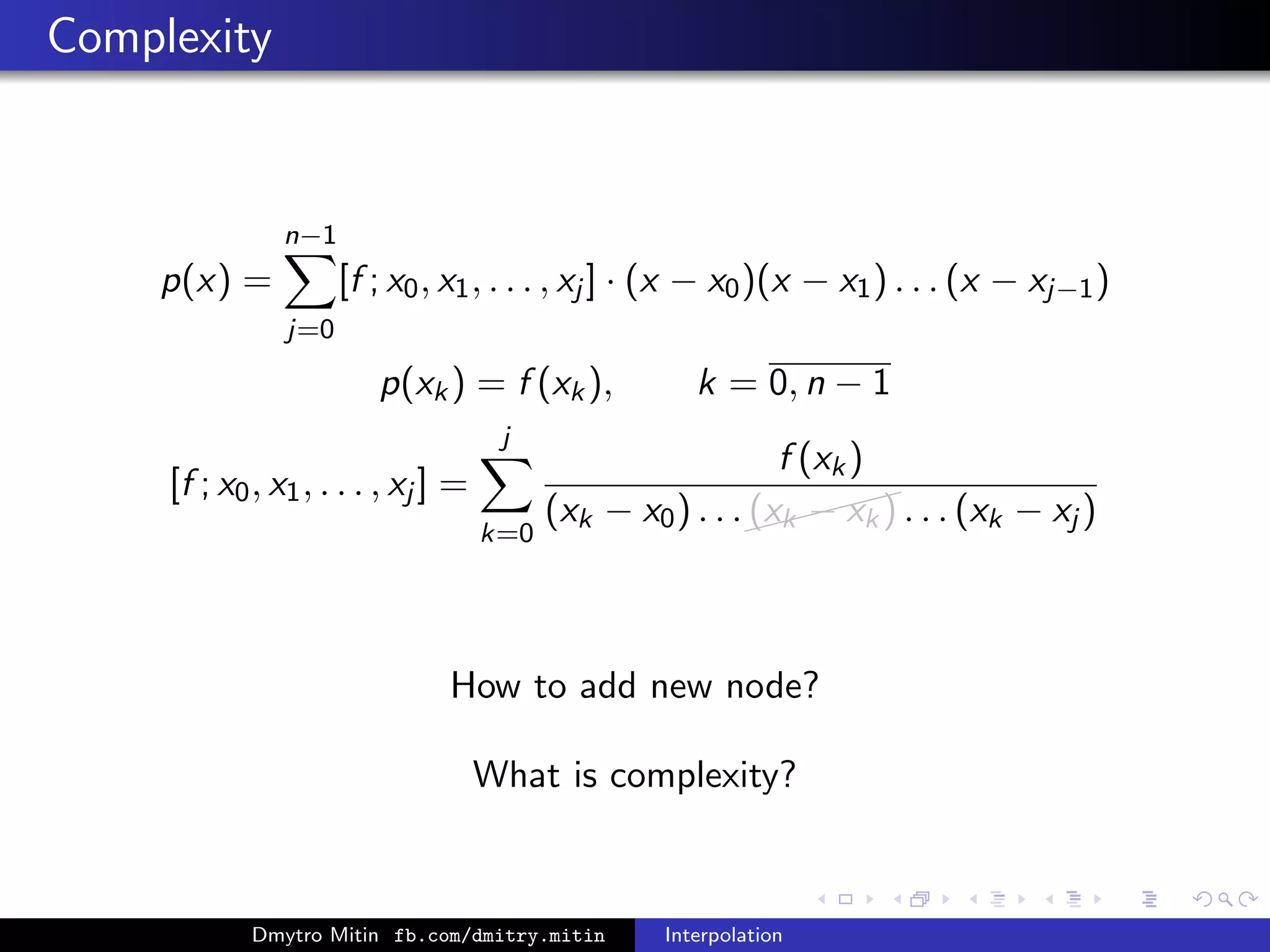Complexity
p(x) =
n−1
j=0
[f ; x0, x1, . . . , xj ] · (x − x0)(x − x1) . . . (x − xj−1)
p(xk) = f (xk), k = 0, n − 1
[f ; x0, x1, . . . , xj ] =
j
k=0
f (xk)
(xk − x0) . . .
(xk − xk) . . . (xk − xj )
How to add new node?
What is complexity?
Dmytro Mitin fb.com/dmitry.mitin Interpolation
 