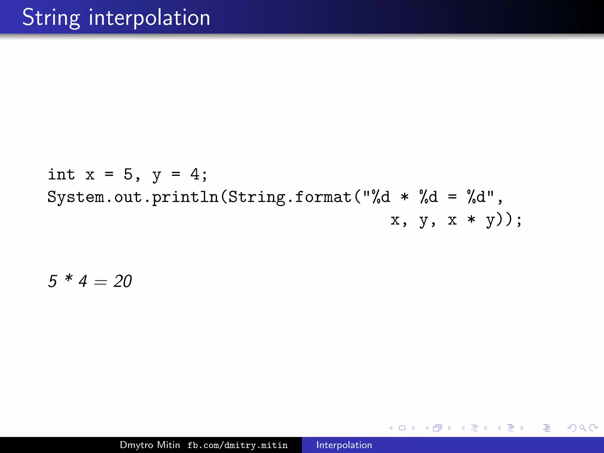 String interpolation
int x = 5, y = 4;
System.out.println(String.format("%d * %d = %d",
x, y, x * y));
5 * 4 = 20
Dmytro Mitin fb.com/dmitry.mitin Interpolation
 