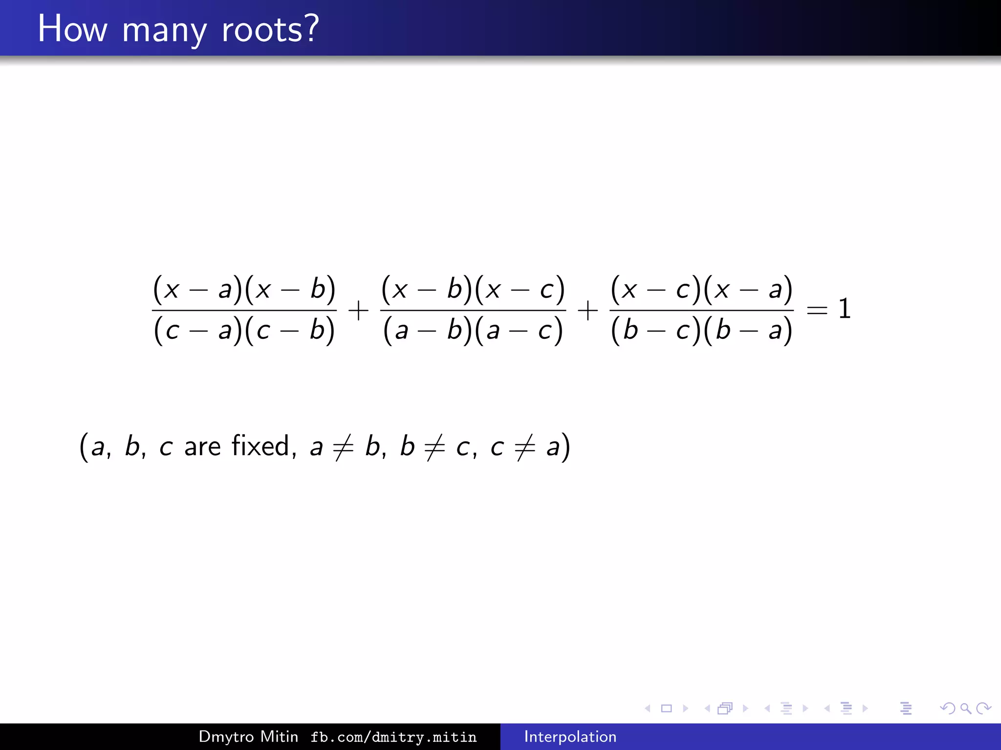 How many roots?
(x − a)(x − b)
(c − a)(c − b)
+
(x − b)(x − c)
(a − b)(a − c)
+
(x − c)(x − a)
(b − c)(b − a)
= 1
(a, b, c are ﬁxed, a = b, b = c, c = a)
Dmytro Mitin fb.com/dmitry.mitin Interpolation
 