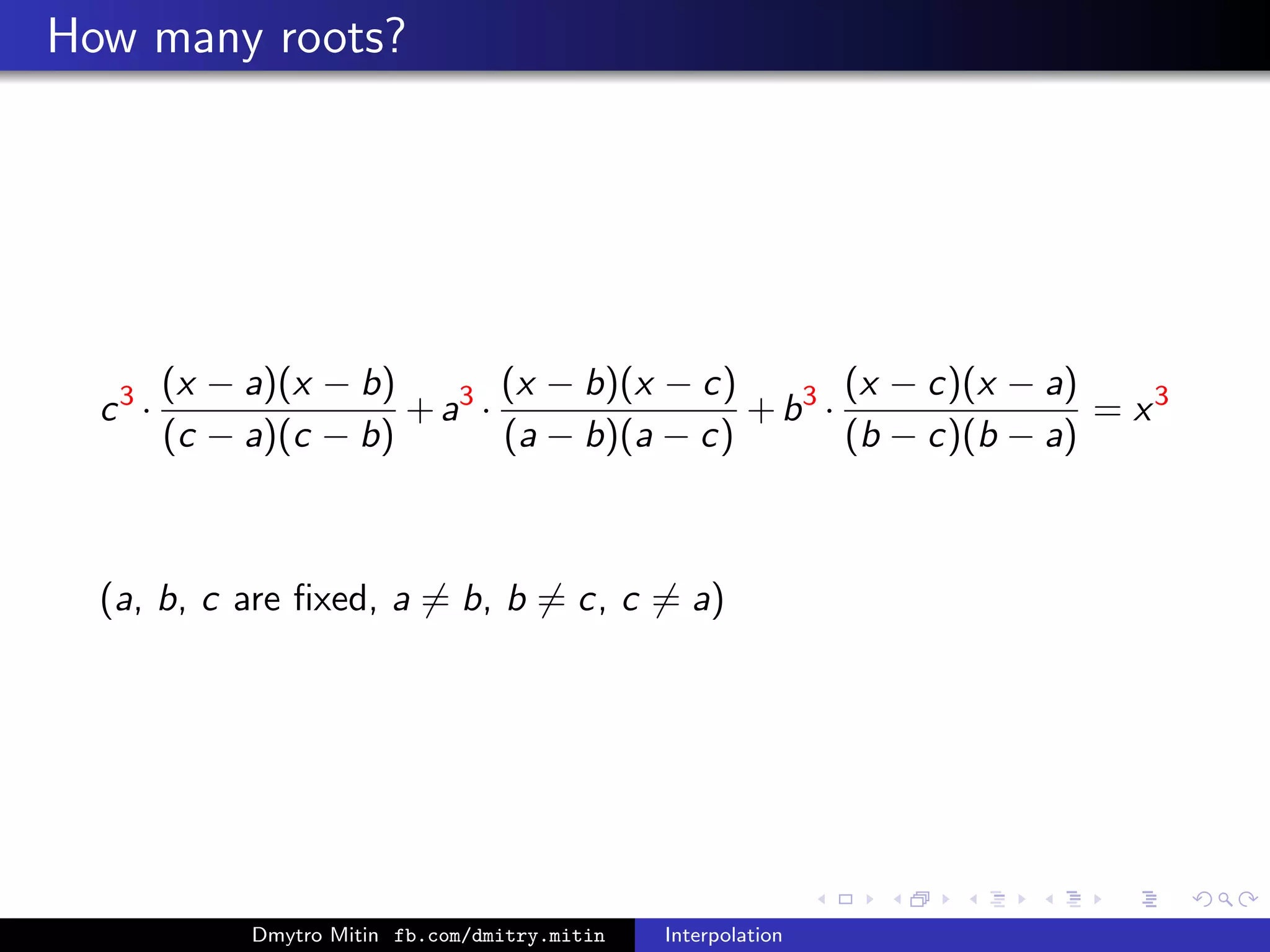 How many roots?
c3
·
(x − a)(x − b)
(c − a)(c − b)
+a3
·
(x − b)(x − c)
(a − b)(a − c)
+b3
·
(x − c)(x − a)
(b − c)(b − a)
= x3
(a, b, c are ﬁxed, a = b, b = c, c = a)
Dmytro Mitin fb.com/dmitry.mitin Interpolation
 