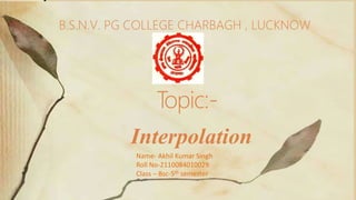 T
opic:-
Interpolation
B.S.N.V. PG COLLEGE CHARBAGH , LUCKNOW
Name- Akhil Kumar Singh
Roll No-2110084010029
Class – Bsc-5th semester
 
