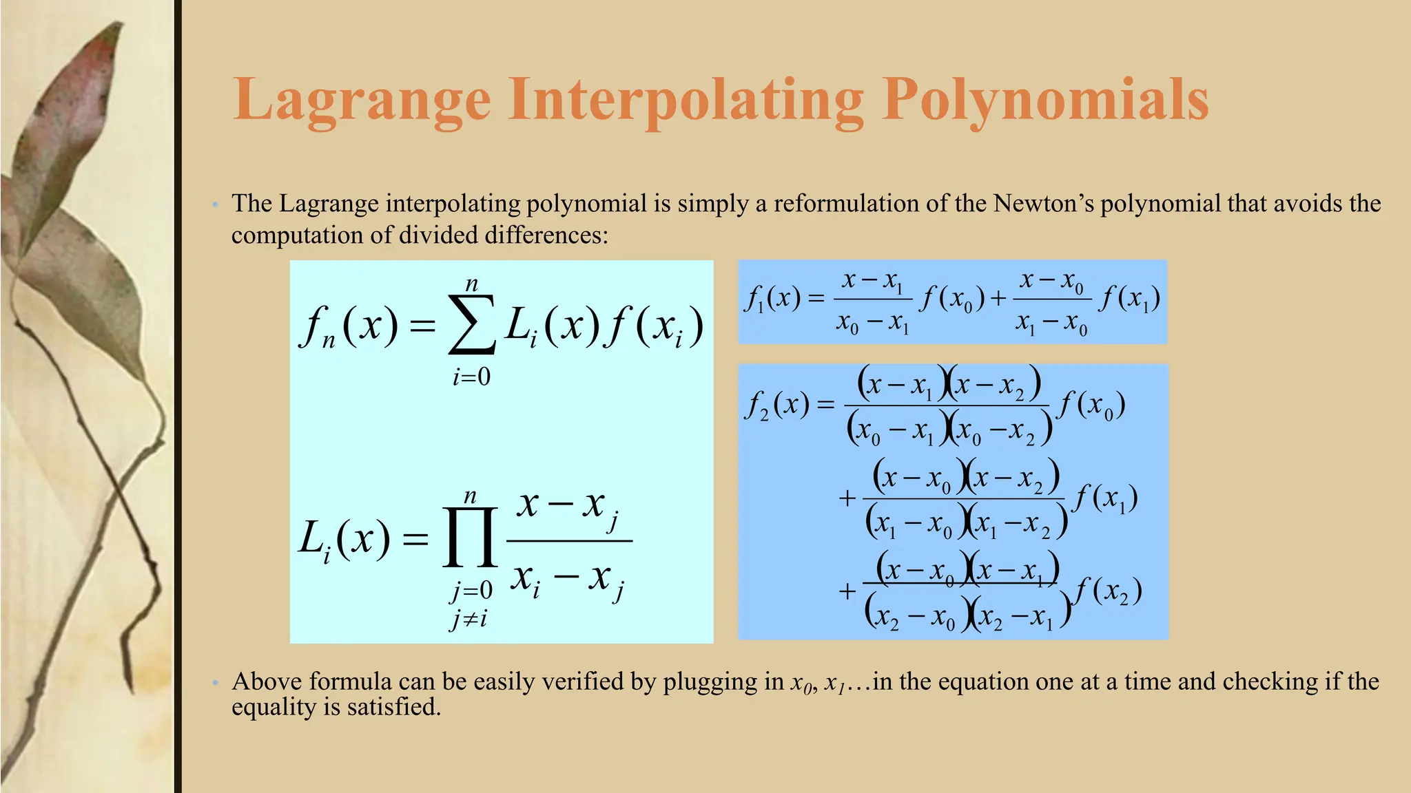 Lagrange Interpolating Polynomials
• The Lagrange interpolating polynomial is simply a reformulation of the Newton’s polynomial that avoids the
computation of divided differences:
• Above formula can be easily verified by plugging in x0, x1…in the equation one at a time and checking if the
equality is satisfied.
n
j
i
n
xi  xj
x  x

j0
ji
L (x) 
fn (x)  Li (x) f (xi )
i0
1
1 0
0
0
1
1 f (x )
f (x ) 
x0  x1 x  x
x  x x  x
f (x) 
0 1
1
2
1 0 1
2
0
0
2
0 1 0
1 2
2
f (x2 )
f (x )
f (x )
x2  x0 x2 x1
x  x x  x 


x  x x x 
x  x x  x 

x  x x x 
x  x x  x 
f (x) 
 