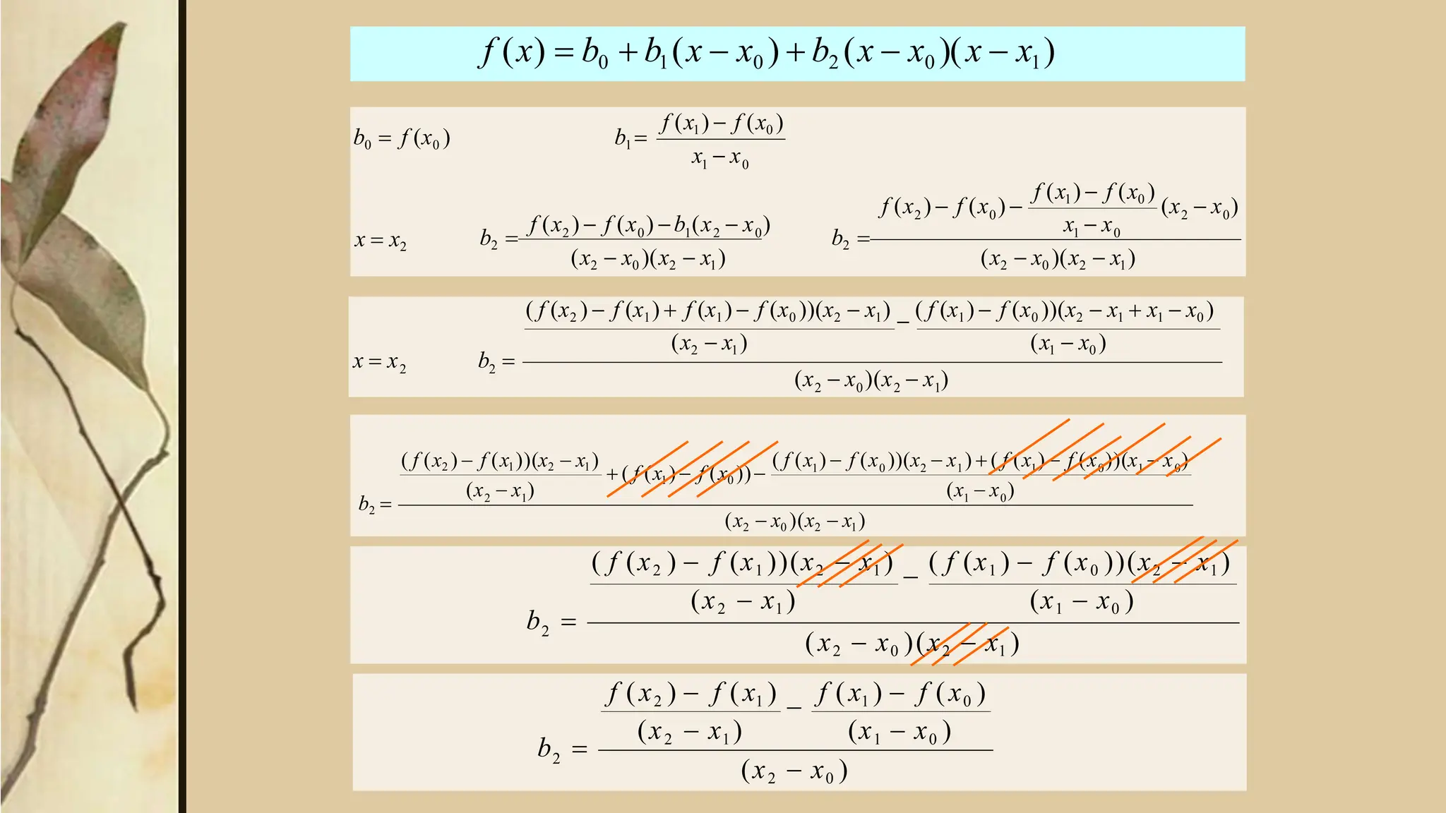 f (x)  b0  b1(x  x0 )  b2 (x  x0 )(x  x1)
2 0
2 0
1 0
(x  x )
x  x
f (x1)  f (x0 )
f (x )  f (x ) 
b2  1 0
(x2  x0 )(x2  x1) (x2  x0 )(x2  x1)
f (x )  f (x ) b (x  x )
b2  2 0 1 2 0
x  x2
x  x
f (x1)  f (x0 )
b0  f (x0 ) b1 
2
( f (x2 )  f (x1 ))(x2  x1 )

( f (x1 )  f (x0 ))(x2  x1 )
(x2  x1 ) (x1  x0 )
b 
2
(x2  x0 )
(x2  x1 ) (x1  x0 )
(x2  x0 )(x2  x1 )
f (x2 )  f (x1 )

f (x1 )  f (x0 )
b 
1 0
0 1 0
1
0 2 1
1
2 1
(x2  x0 )(x2  x1)
(x  x )
)  ( f (x )  f (x ))(x  x )
))(x  x
( f (x )  f (x
 ( f (x1)  f (x0 ))
(x  x )
( f (x2 )  f (x1))(x2  x1)
b2 
2 0 2 1
2
2
(x  x )(x  x )
( f (x2 )  f (x1)  f (x1)  f (x0 ))(x2  x1)

( f (x1)  f (x0 ))(x2  x1  x1  x0 )
(x2  x1) (x1  x0 )
b 
x  x
 