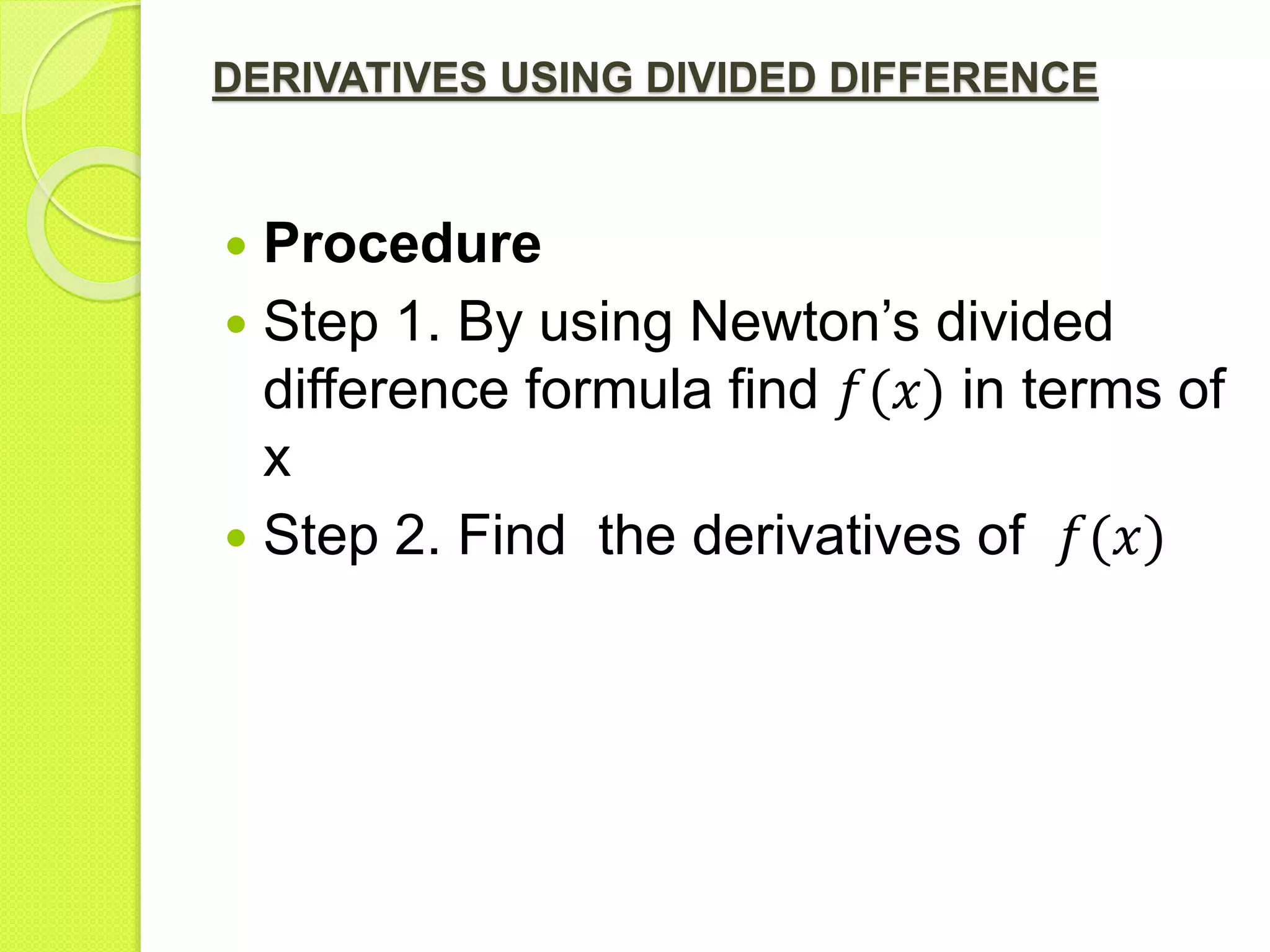 DERIVATIVES USING DIVIDED DIFFERENCE
 Procedure
 Step 1. By using Newton’s divided
difference formula find 𝑓(𝑥) in terms of
x
 Step 2. Find the derivatives of 𝑓(𝑥)
 