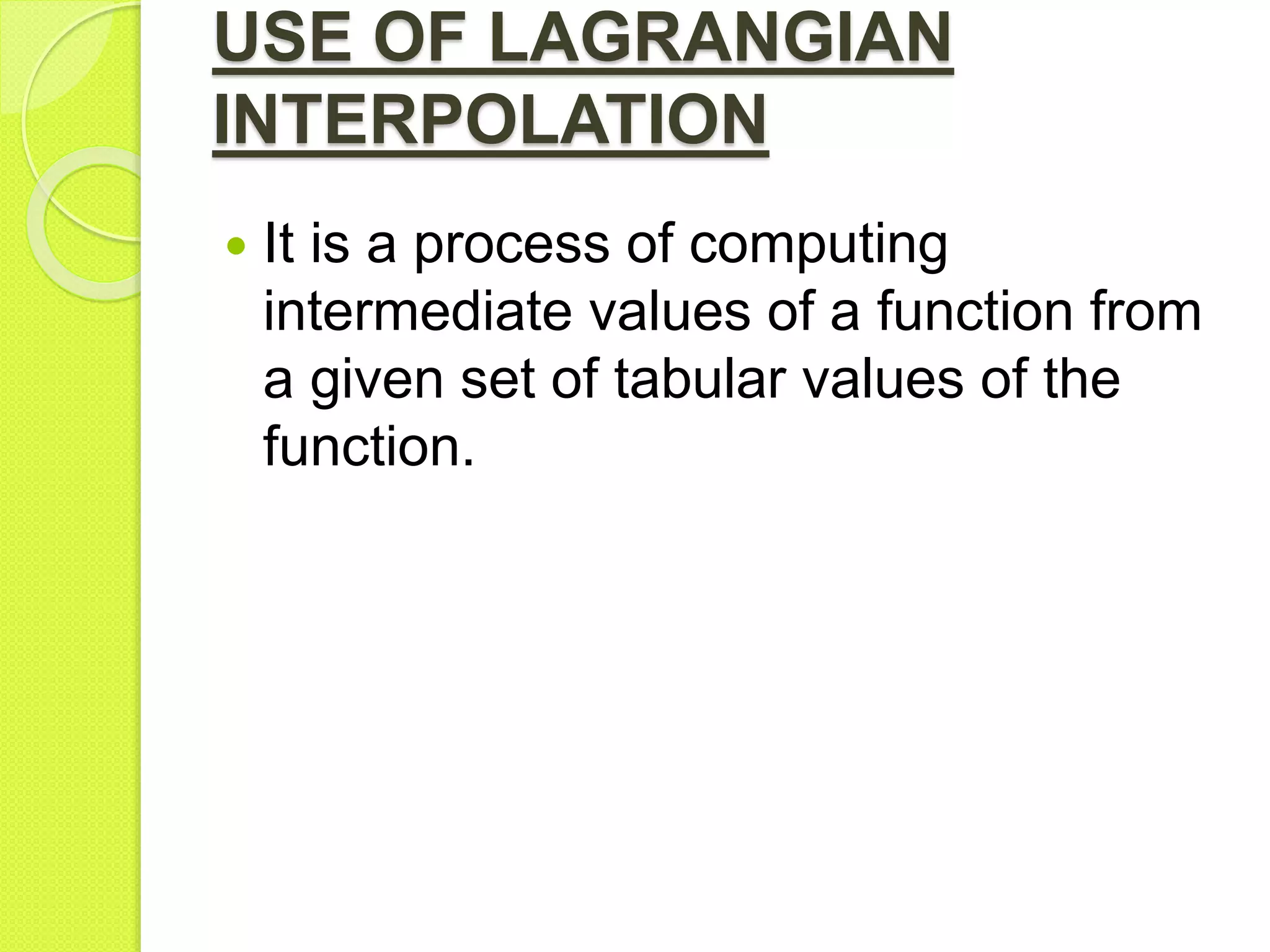USE OF LAGRANGIAN
INTERPOLATION
 It is a process of computing
intermediate values of a function from
a given set of tabular values of the
function.
 
