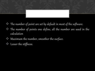  The number of point are set by default in most of the software.
 The number of points one define, all the number are used in the
calculation
 Maximum the number, smoother the surface.
 Lesser the stiffness.
 