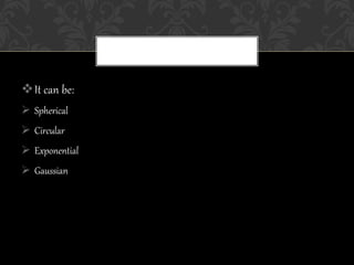 It can be:
 Spherical
 Circular
 Exponential
 Gaussian
 