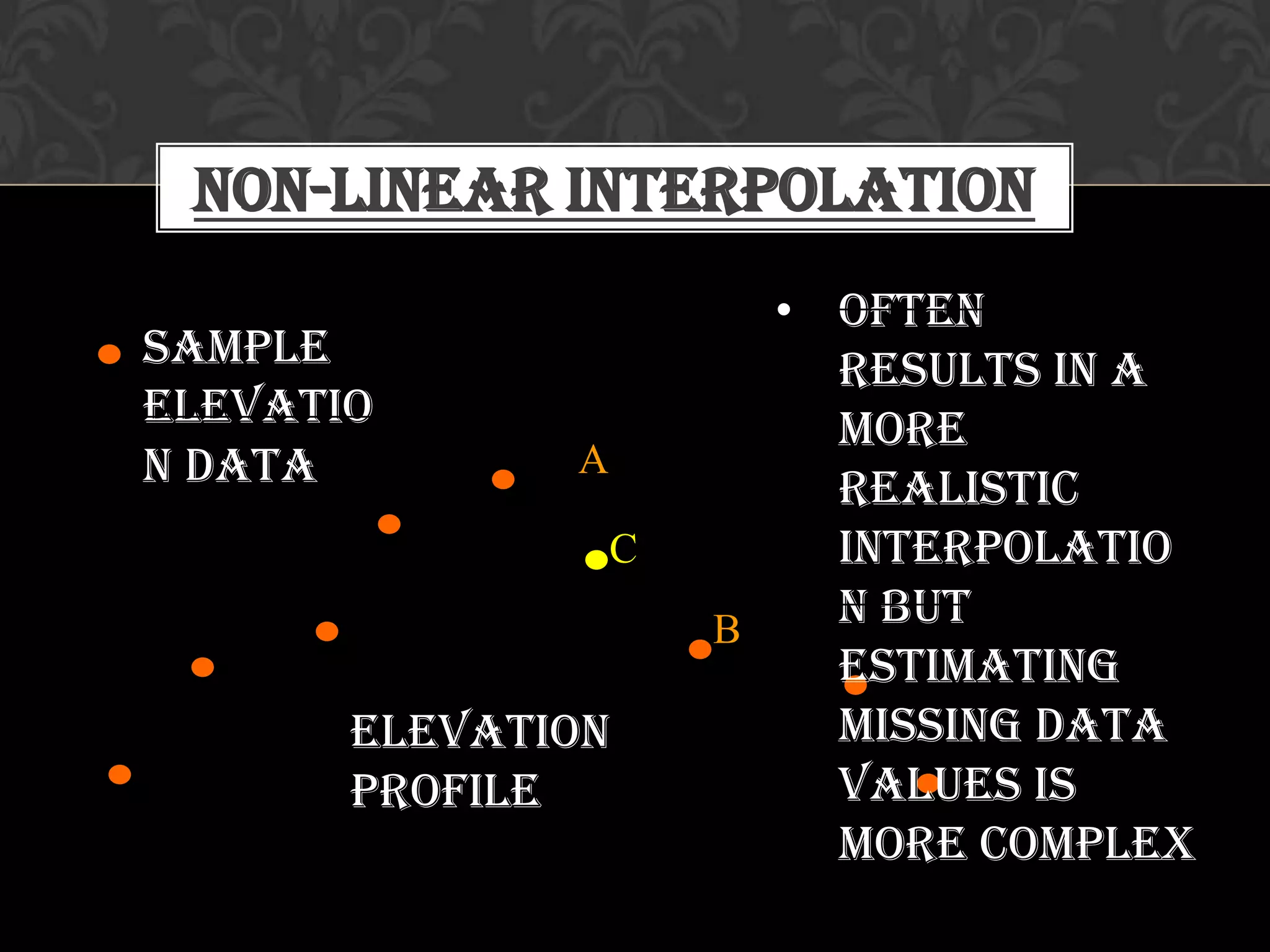 Non-linear Interpolation
Elevation
profile
Sample
elevatio
n data A
B
C
• Often
results in a
more
realistic
interpolatio
n but
estimating
missing data
values is
more complex
 