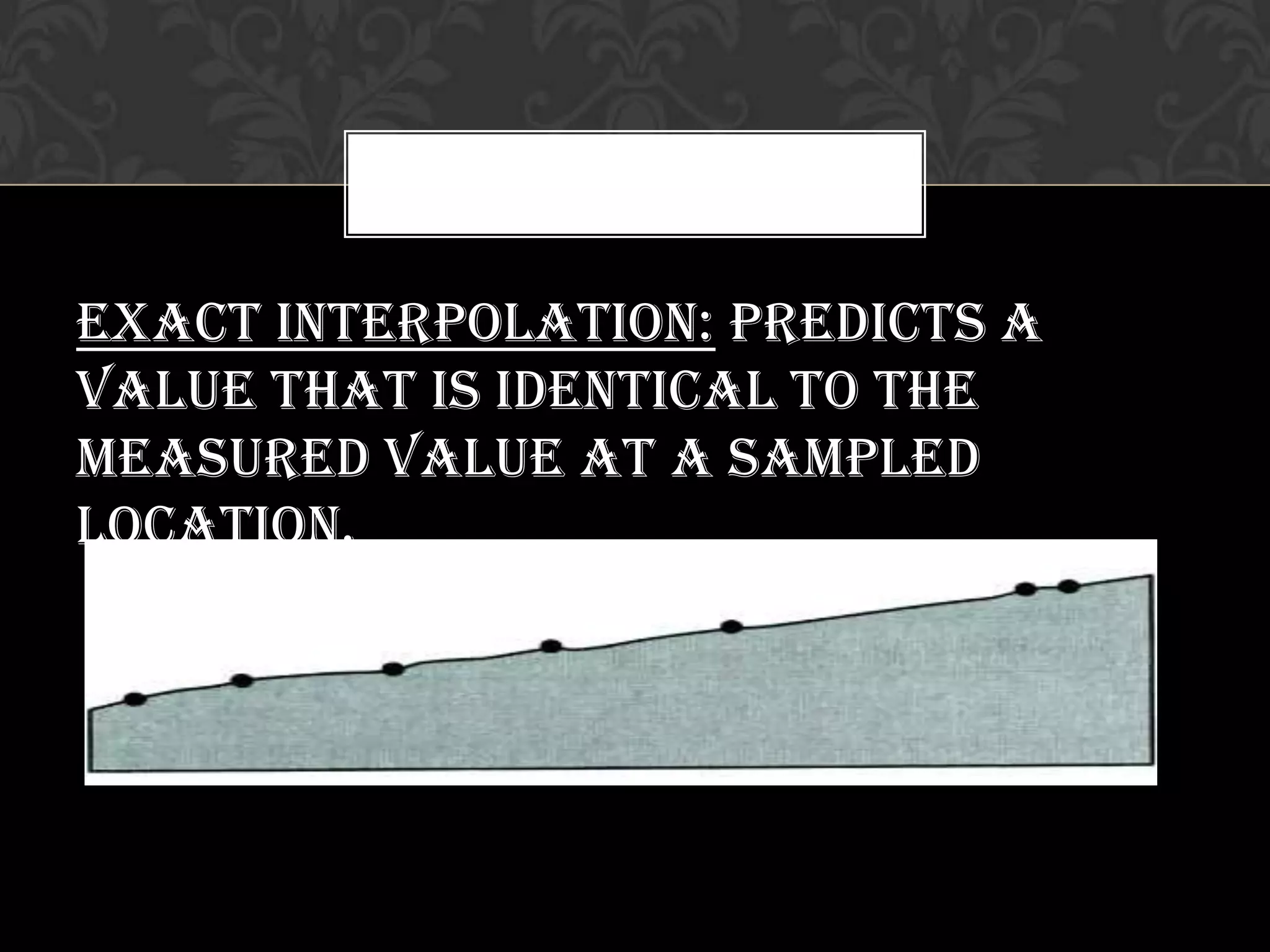 Exact Interpolation: predicts a
value that is identical to the
measured value at a sampled
location.
 