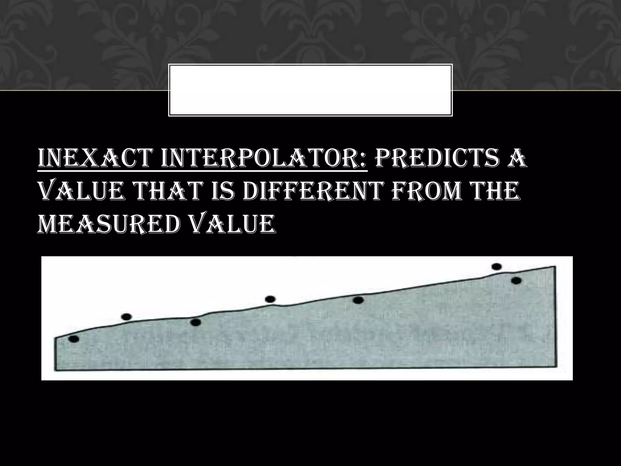 Inexact interpolator: predicts a
value that is different from the
measured value
 