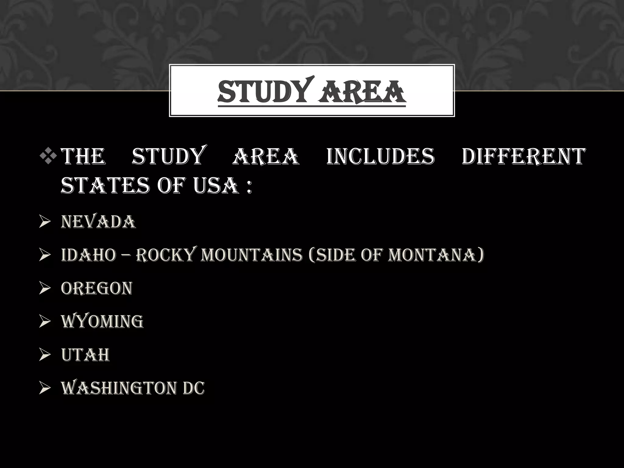 The study area includes different
states of USA :
 Nevada
 Idaho – Rocky Mountains (side of Montana)
 Oregon
 Wyoming
 Utah
 Washington DC
Study Area
 