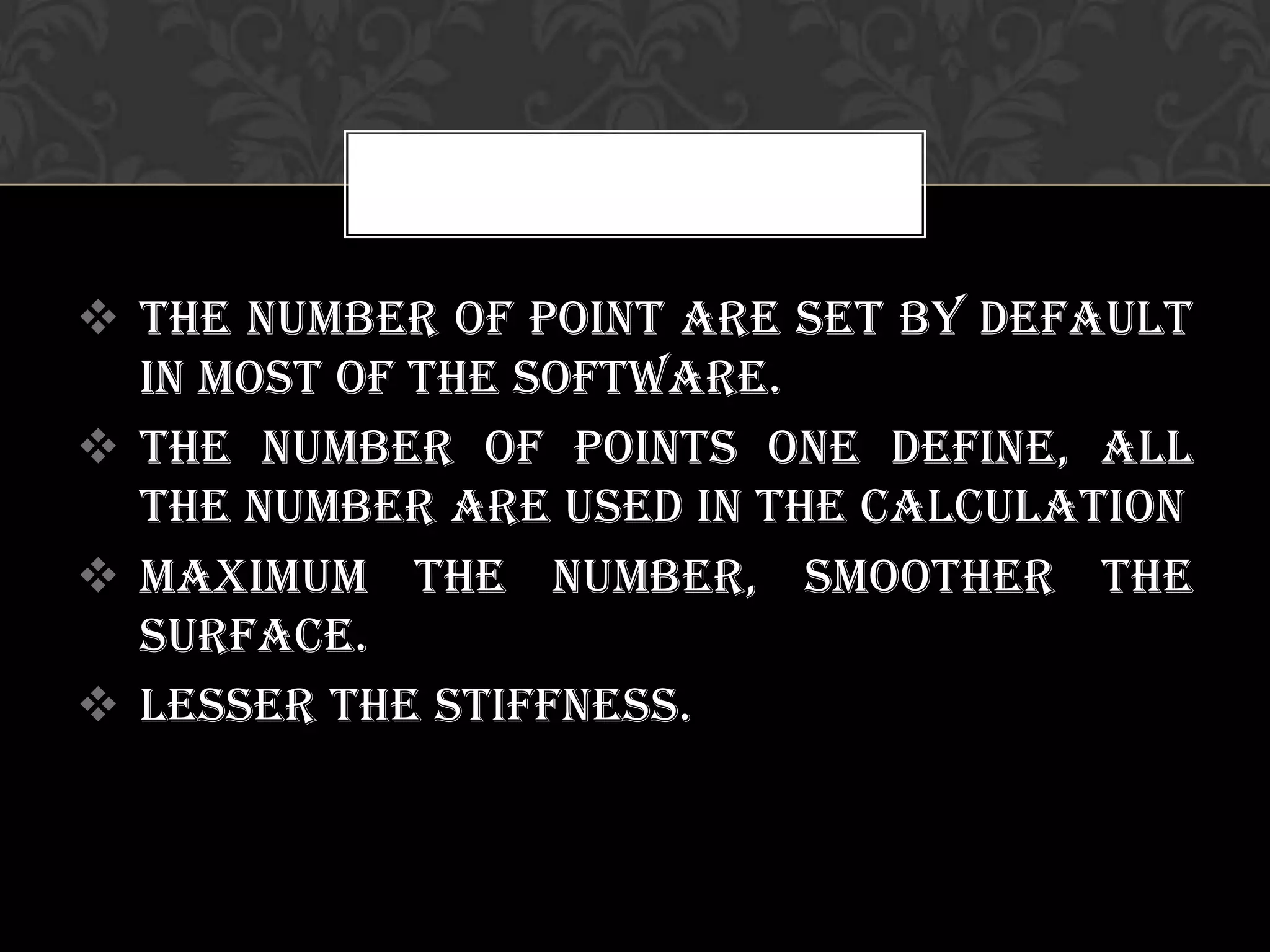  The number of point are set by default
in most of the software.
 The number of points one define, all
the number are used in the calculation
 Maximum the number, smoother the
surface.
 Lesser the stiffness.
 