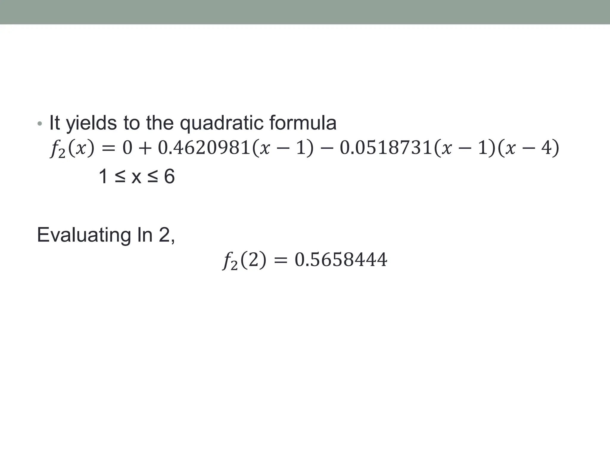 • It yields to the quadratic formula
𝑓2 𝑥 = 0 + 0.4620981 𝑥 − 1 − 0.0518731 𝑥 − 1 𝑥 − 4
1 ≤ x ≤ 6
Evaluating ln 2,
𝑓2 2 = 0.5658444
 