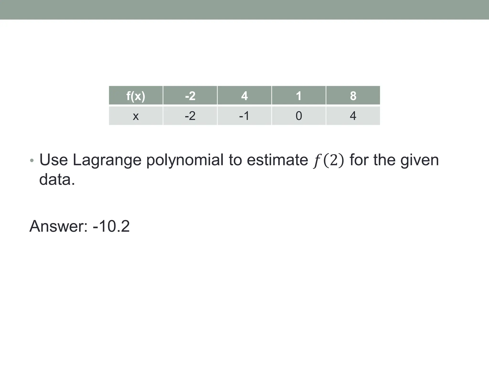 • Use Lagrange polynomial to estimate 𝑓 2 for the given
data.
Answer: -10.2
f(x) -2 4 1 8
x -2 -1 0 4
 