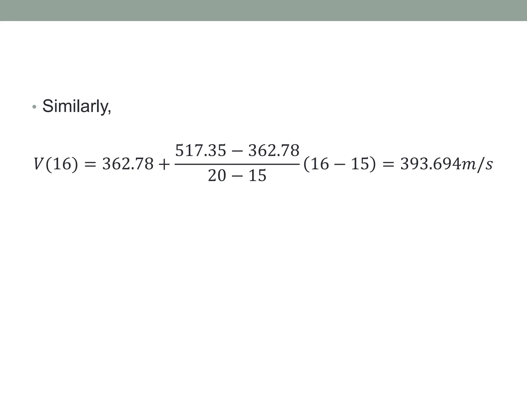 • Similarly,
𝑉(16) = 362.78 +
517.35 − 362.78
20 − 15
16 − 15 = 393.694𝑚/𝑠
 