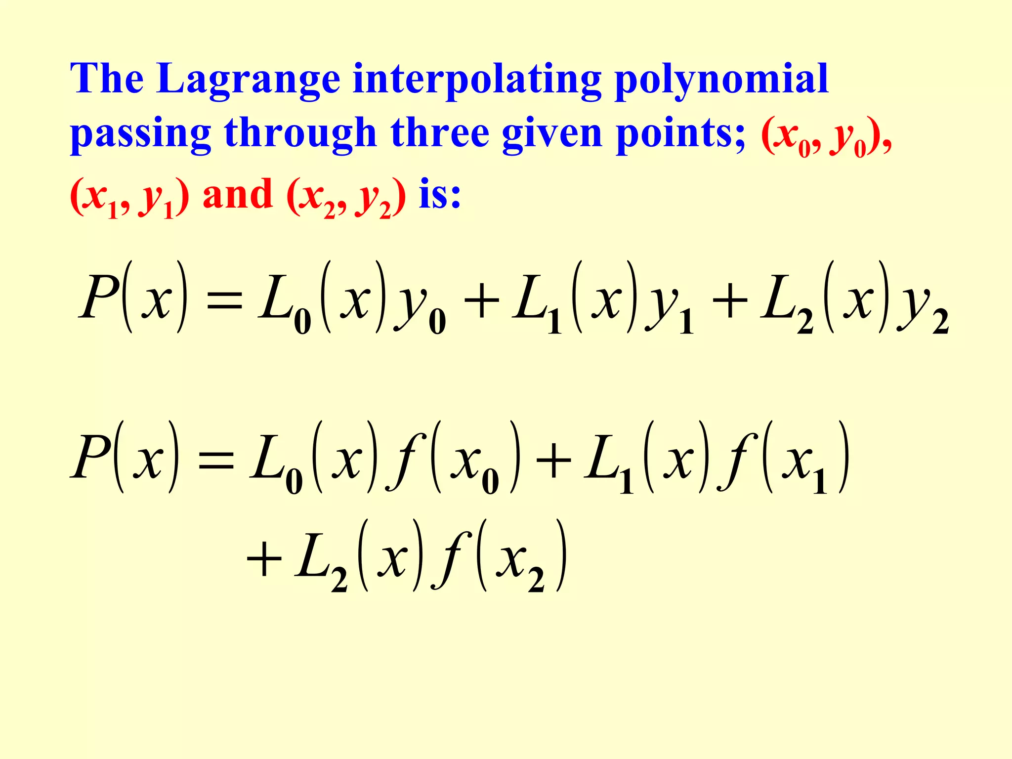 The Lagrange interpolating polynomial
passing through three given points; (x0, y0),
(x1, y1) and (x2, y2) is:

P( x ) = L0 ( x ) y0 + L1 ( x ) y1 + L2 ( x ) y2
P( x ) = L0 ( x ) f ( x0 ) + L1 ( x ) f ( x1 )
+ L2 ( x ) f ( x2 )

 