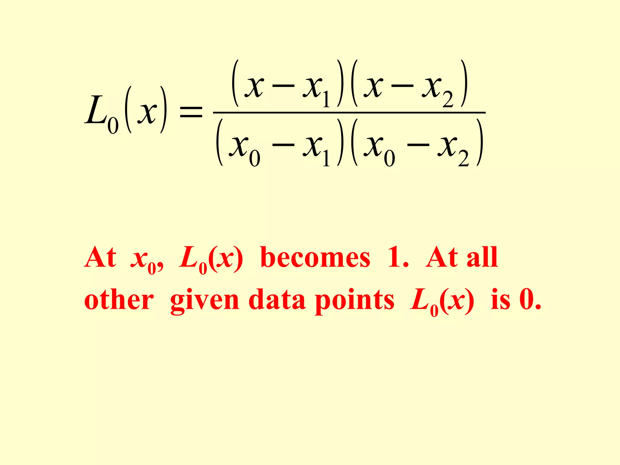 ( x − x1 )( x − x2 )
L0 ( x ) =
( x0 − x1 )( x0 − x2 )
At x0, L0(x) becomes 1. At all
other given data points L0(x) is 0.

 