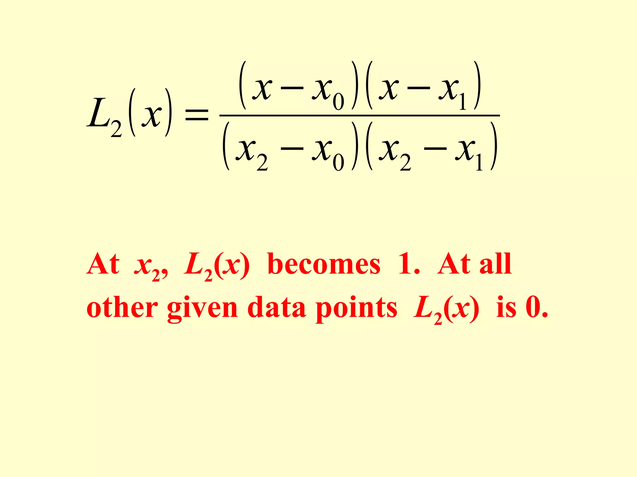 ( x − x0 )( x − x1 )
L2 ( x ) =
( x2 − x0 )( x2 − x1 )
At x2, L2(x) becomes 1. At all
other given data points L2(x) is 0.

 
