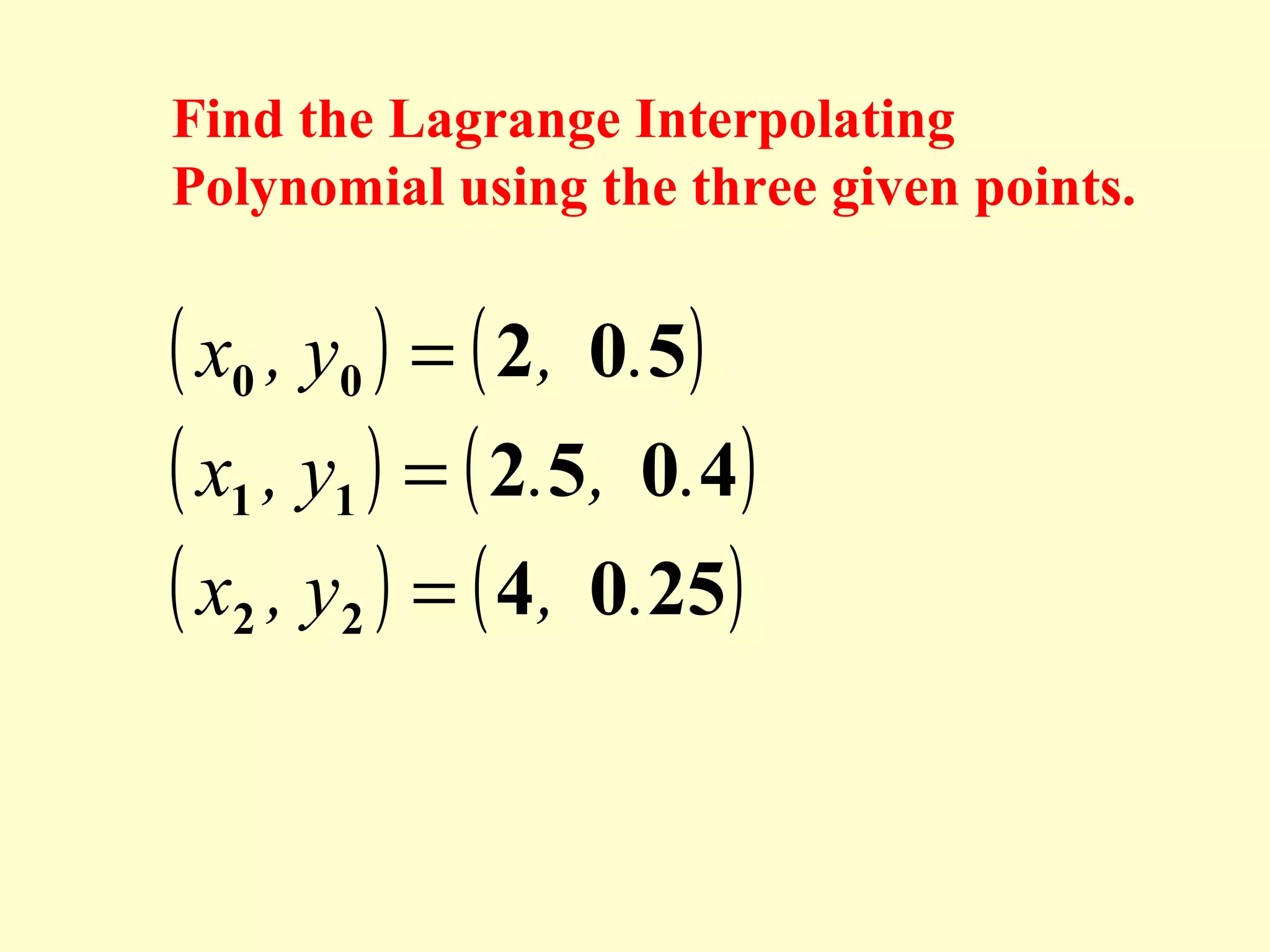 Find the Lagrange Interpolating
Polynomial using the three given points.

( x0 , y0 ) = ( 2, 0.5)
( x1 , y1 ) = ( 2.5, 0.4)
( x2 , y2 ) = ( 4, 0.25)

 