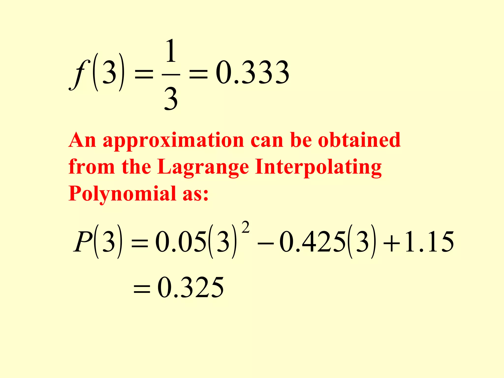 1
f ( 3) = = 0.333
3
An approximation can be obtained
from the Lagrange Interpolating
Polynomial as:

P( 3) = 0.05( 3) − 0.425( 3) + 1.15
= 0.325
2

 