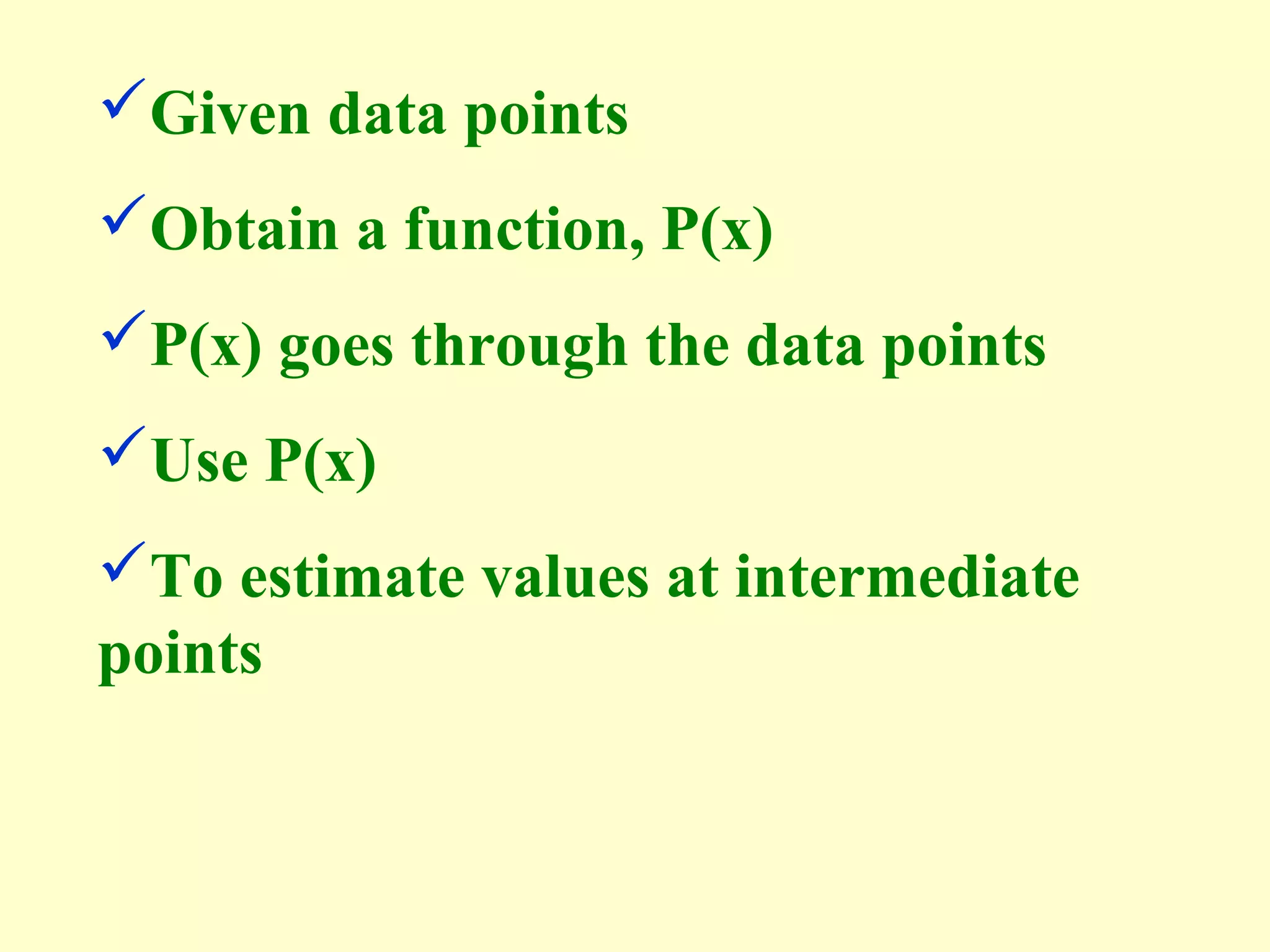 Given data points
Obtain a function, P(x)
P(x) goes through the data points
Use P(x)
To estimate values at intermediate
points

 