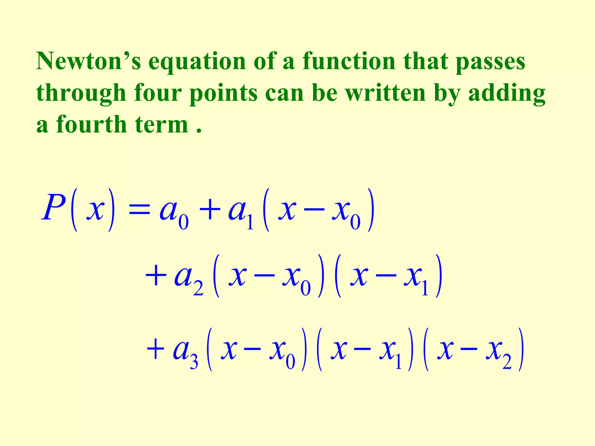 Newton’s equation of a function that passes
through four points can be written by adding
a fourth term .

P ( x ) = a0 + a1 ( x − x0 )

+ a2 ( x − x0 ) ( x − x1 )
+ a3 ( x − x0 ) ( x − x1 ) ( x − x2 )

 