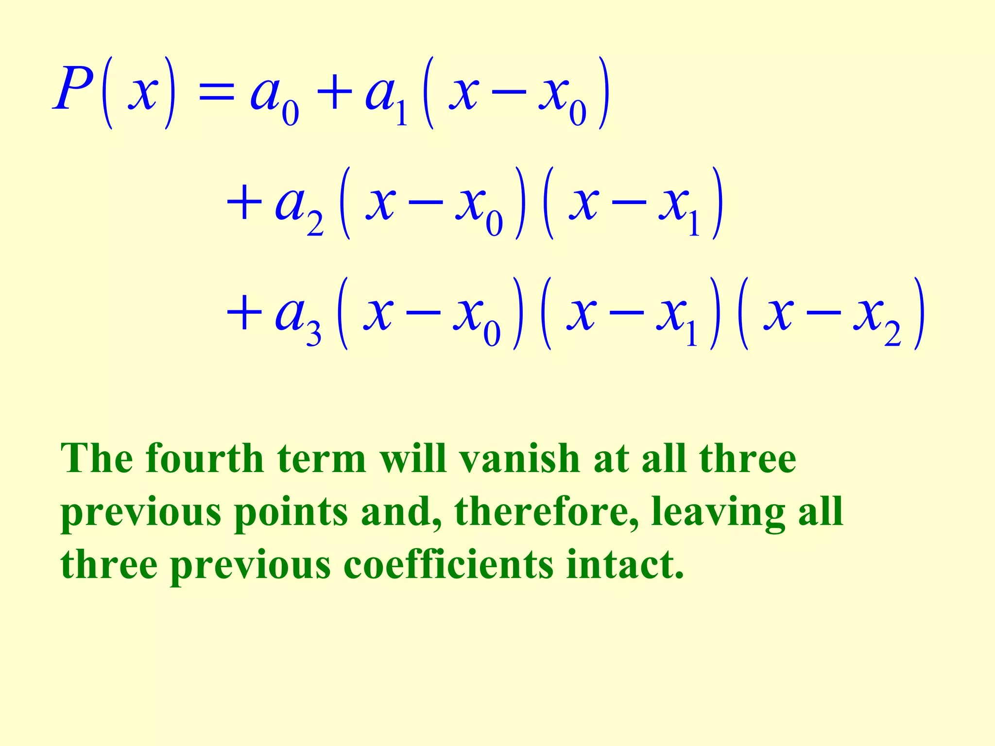 P ( x ) = a0 + a1 ( x − x0 )

+ a2 ( x − x0 ) ( x − x1 )

+ a3 ( x − x0 ) ( x − x1 ) ( x − x2 )
The fourth term will vanish at all three
previous points and, therefore, leaving all
three previous coefficients intact.

 