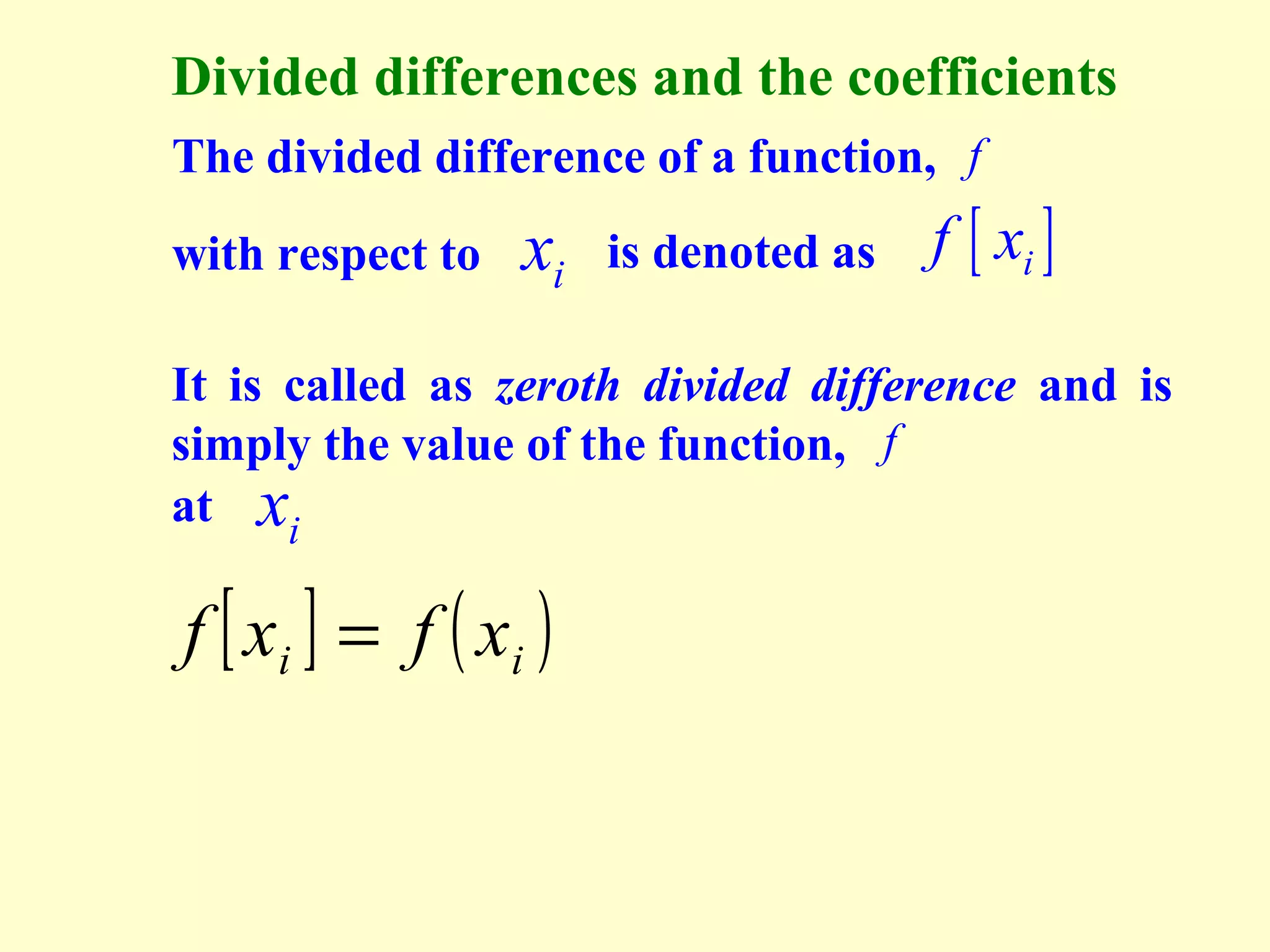 Divided differences and the coefficients
The divided difference of a function, f
with respect to

xi

is denoted as

f [ xi ]

It is called as zeroth divided difference and is
simply the value of the function, f
at xi

f [ xi ] = f ( xi )

 