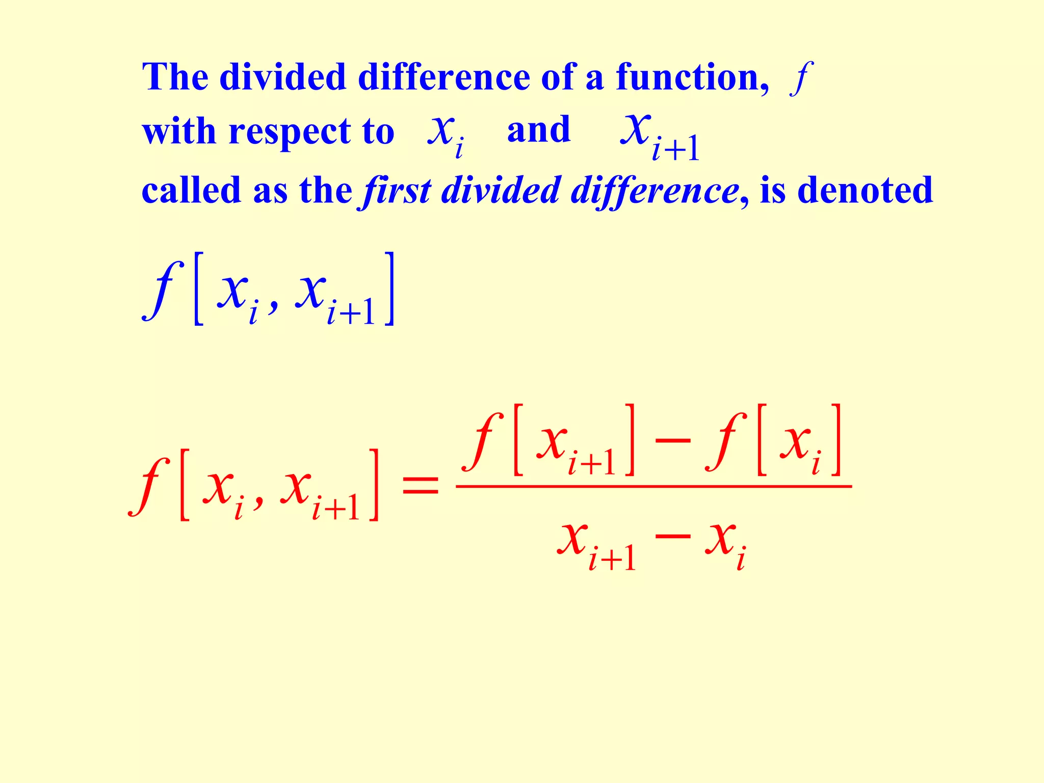 The divided difference of a function, f
with respect to xi and
i +1
called as the first divided difference, is denoted

x

f [ xi , xi +1 ]
f [ xi , xi +1 ]

f [ xi +1 ] − f [ xi ]
=
xi +1 − xi

 