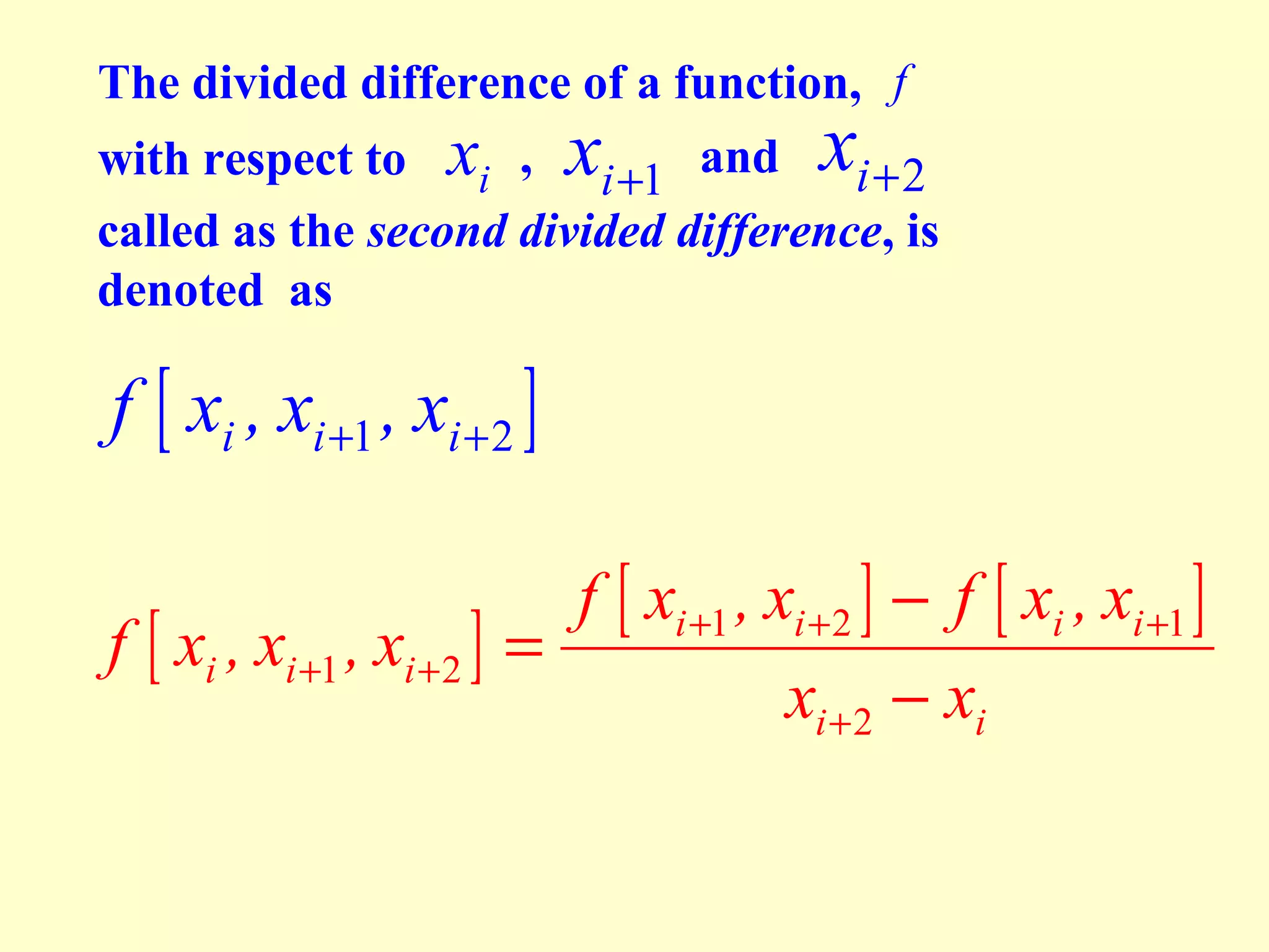 The divided difference of a function, f
with respect to xi , i +1 and
i +2
called as the second divided difference, is
denoted as

x

x

f [ xi , xi +1 , xi + 2 ]
f [ xi , xi +1 , xi +2 ]

f [ xi +1 , xi +2 ] − f [ xi , xi +1 ]
=
xi + 2 − xi

 