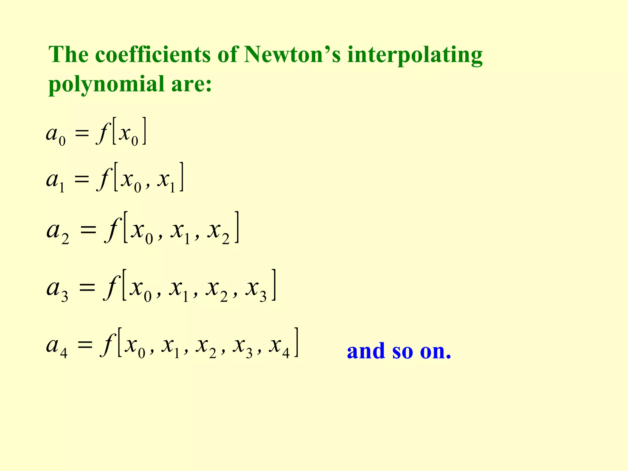 The coefficients of Newton’s interpolating
polynomial are:
a0 = f [ x0 ]

a1 = f [ x0 , x1 ]

a 2 = f [ x0 , x1 , x 2 ]
a3 = f [ x0 , x1 , x 2 , x3 ]
a 4 = f [ x0 , x1 , x 2 , x3 , x 4 ]

and so on.

 