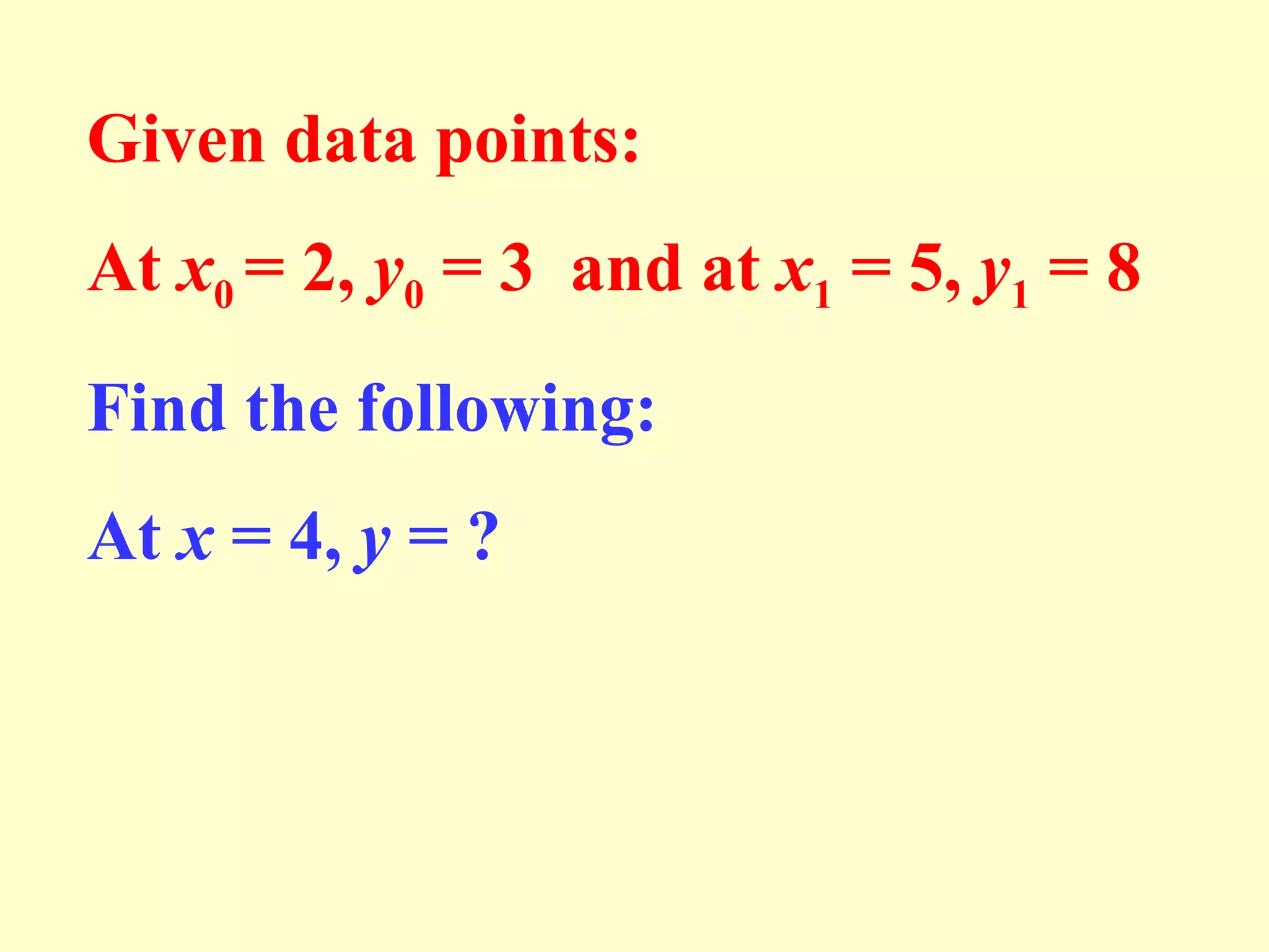 Given data points:
At x0 = 2, y0 = 3 and at x1 = 5, y1 = 8
Find the following:
At x = 4, y = ?

 