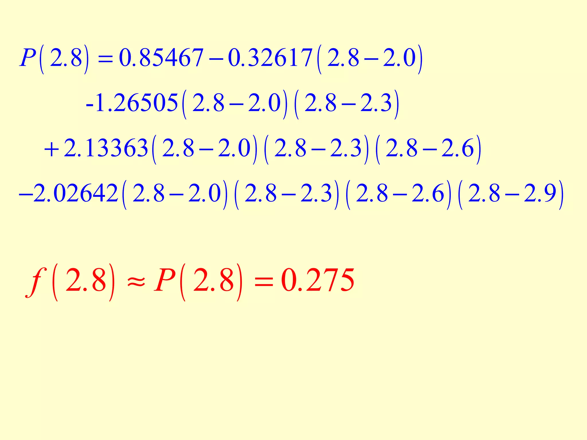 P ( 2.8 ) = 0.85467 − 0.32617 ( 2.8 − 2.0 )
-1.26505 ( 2.8 − 2.0 ) ( 2.8 − 2.3 )

+ 2.13363 ( 2.8 − 2.0 ) ( 2.8 − 2.3 ) ( 2.8 − 2.6 )

−2.02642 ( 2.8 − 2.0 ) ( 2.8 − 2.3) ( 2.8 − 2.6 ) ( 2.8 − 2.9 )

f ( 2.8 ) ≈ P ( 2.8 ) = 0.275

 