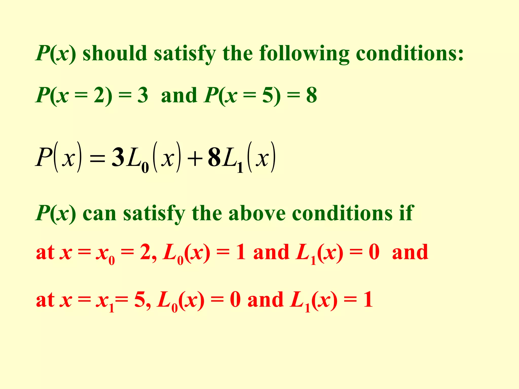 P(x) should satisfy the following conditions:
P(x = 2) = 3 and P(x = 5) = 8

P( x ) = 3 L0 ( x ) + 8 L1 ( x )
P(x) can satisfy the above conditions if
at x = x0 = 2, L0(x) = 1 and L1(x) = 0 and
at x = x1= 5, L0(x) = 0 and L1(x) = 1

 