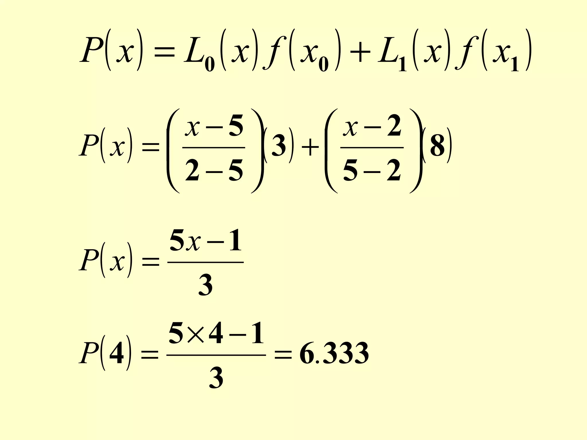 P( x ) = L0 ( x ) f ( x0 ) + L1 ( x ) f ( x1 )
 x−5
 x−2
P( x ) = 
( 3 ) + 
( 8 )
 2−5
5−2
5x − 1
P( x ) =
3
5× 4 −1
P( 4) =
= 6.333
3

 