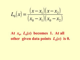 ( x − x1 )( x − x2 )
L0 ( x ) =
( x0 − x1 )( x0 − x2 )
At x0, L0(x) becomes 1. At all
other given data points L0(x) is 0.

 