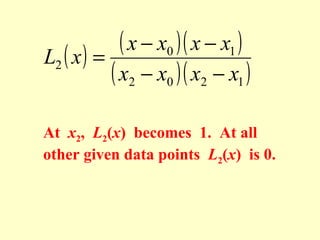 ( x − x0 )( x − x1 )
L2 ( x ) =
( x2 − x0 )( x2 − x1 )
At x2, L2(x) becomes 1. At all
other given data points L2(x) is 0.

 