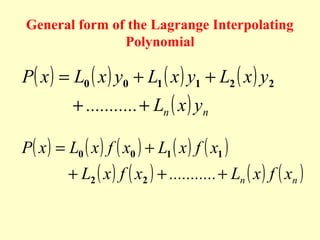 General form of the Lagrange Interpolating
Polynomial

P( x ) = L0 ( x ) y0 + L1 ( x ) y1 + L2 ( x ) y2
+ ........... + Ln ( x ) yn

P( x ) = L0 ( x ) f ( x0 ) + L1 ( x ) f ( x1 )

+ L2 ( x ) f ( x2 ) + ........... + Ln ( x ) f ( xn )

 