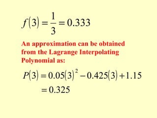 1
f ( 3) = = 0.333
3
An approximation can be obtained
from the Lagrange Interpolating
Polynomial as:

P( 3) = 0.05( 3) − 0.425( 3) + 1.15
= 0.325
2

 
