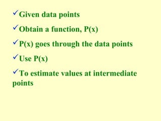 Given data points
Obtain a function, P(x)
P(x) goes through the data points
Use P(x)
To estimate values at intermediate
points

 