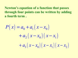 Newton’s equation of a function that passes
through four points can be written by adding
a fourth term .

P ( x ) = a0 + a1 ( x − x0 )

+ a2 ( x − x0 ) ( x − x1 )
+ a3 ( x − x0 ) ( x − x1 ) ( x − x2 )

 