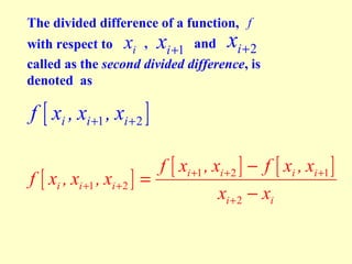The divided difference of a function, f
with respect to xi , i +1 and
i +2
called as the second divided difference, is
denoted as

x

x

f [ xi , xi +1 , xi + 2 ]
f [ xi , xi +1 , xi +2 ]

f [ xi +1 , xi +2 ] − f [ xi , xi +1 ]
=
xi + 2 − xi

 
