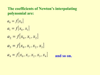 The coefficients of Newton’s interpolating
polynomial are:
a0 = f [ x0 ]

a1 = f [ x0 , x1 ]

a 2 = f [ x0 , x1 , x 2 ]
a3 = f [ x0 , x1 , x 2 , x3 ]
a 4 = f [ x0 , x1 , x 2 , x3 , x 4 ]

and so on.

 