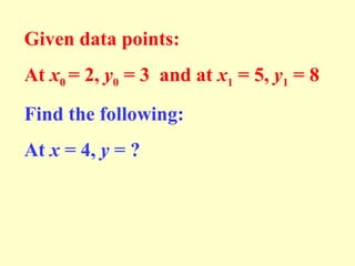 Given data points:
At x0 = 2, y0 = 3 and at x1 = 5, y1 = 8
Find the following:
At x = 4, y = ?

 