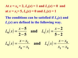 At x = x0 = 2, L0(x) = 1 and L1(x) = 0 and
at x = x1= 5, L0(x) = 0 and L1(x) = 1
The conditions can be satisfied if L0(x) and
L1(x) are defined in the following way.

x−5
L0 ( x ) =
and
2−5

x − x1
L0 ( x ) =
x0 − x1

x−2
L1 ( x ) =
5−2

x − x0
and L1 ( x ) =
x1 − x0

 