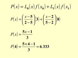 P( x ) = L0 ( x ) f ( x0 ) + L1 ( x ) f ( x1 )
 x−5
 x−2
P( x ) = 
( 3 ) + 
( 8 )
 2−5
5−2
5x − 1
P( x ) =
3
5× 4 −1
P( 4) =
= 6.333
3

 