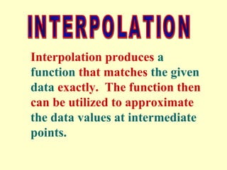 Interpolation produces a
function that matches the given
data exactly. The function then
can be utilized to approximate
the data values at intermediate
points.

 